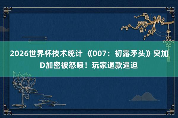 2026世界杯技术统计 《007：初露矛头》突加D加密被怒喷！玩家退款逼迫