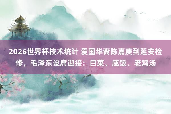 2026世界杯技术统计 爱国华裔陈嘉庚到延安检修，毛泽东设席迎接：白菜、咸饭、老鸡汤