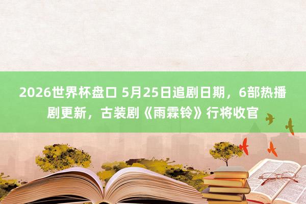 2026世界杯盘口 5月25日追剧日期，6部热播剧更新，古装剧《雨霖铃》行将收官