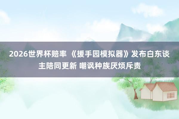 2026世界杯赔率 《援手园模拟器》发布白东谈主陪同更新 嘲讽种族厌烦斥责