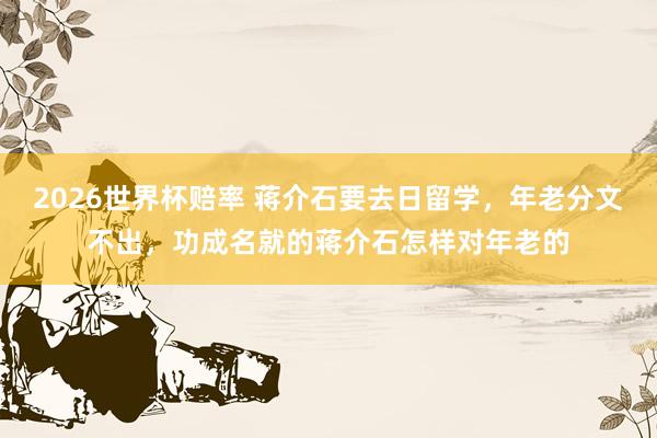 2026世界杯赔率 蒋介石要去日留学，年老分文不出，功成名就的蒋介石怎样对年老的