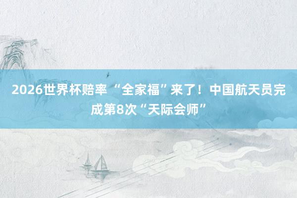 2026世界杯赔率 “全家福”来了！中国航天员完成第8次“天际会师”