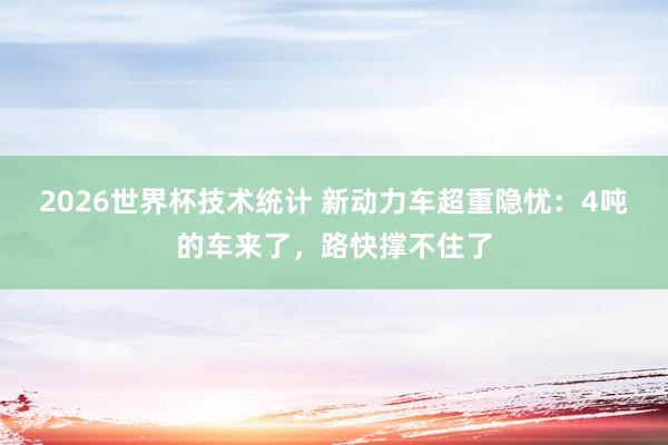 2026世界杯技术统计 新动力车超重隐忧：4吨的车来了，路快撑不住了