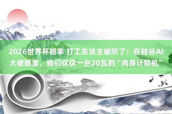 2026世界杯赔率 打工东谈主破防了：在硅谷AI大佬眼里，咱们仅仅一台20瓦的“肉身计较机”