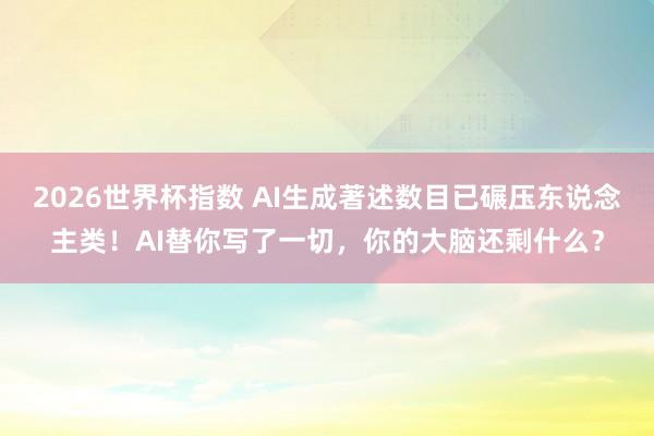 2026世界杯指数 AI生成著述数目已碾压东说念主类！AI替你写了一切，你的大脑还剩什么？