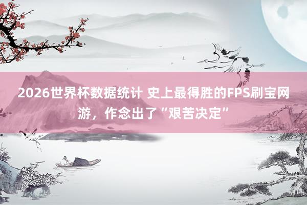 2026世界杯数据统计 史上最得胜的FPS刷宝网游，作念出了“艰苦决定”