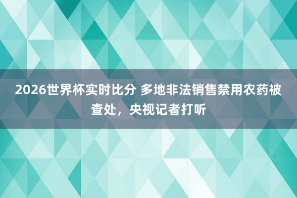 2026世界杯实时比分 多地非法销售禁用农药被查处，央视记者打听