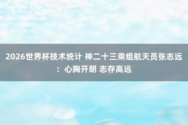 2026世界杯技术统计 神二十三乘组航天员张志远：心胸开朗 志存高远