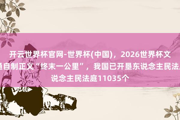 开云世界杯官网-世界杯(中国)，2026世界杯文字直播 买通自制正义“终末一公里”，我国已开垦东说念主民法庭11035个