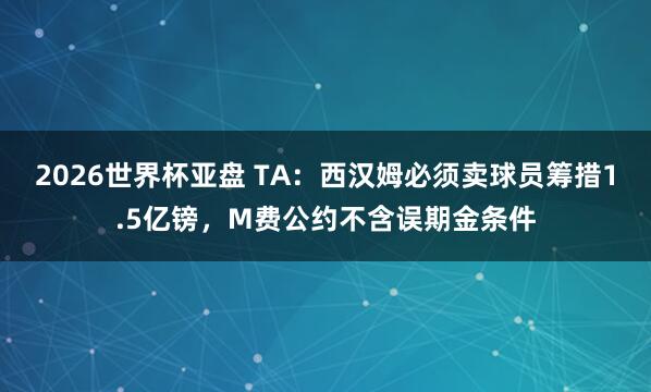 2026世界杯亚盘 TA：西汉姆必须卖球员筹措1.5亿镑，M费公约不含误期金条件