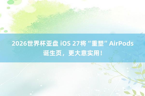 2026世界杯亚盘 iOS 27将“重塑”AirPods诞生页，更大意实用！