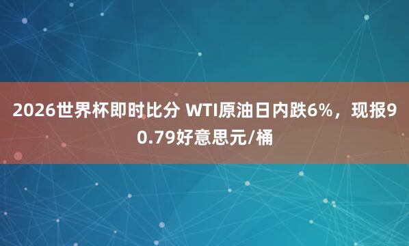 2026世界杯即时比分 WTI原油日内跌6%，现报90.79好意思元/桶