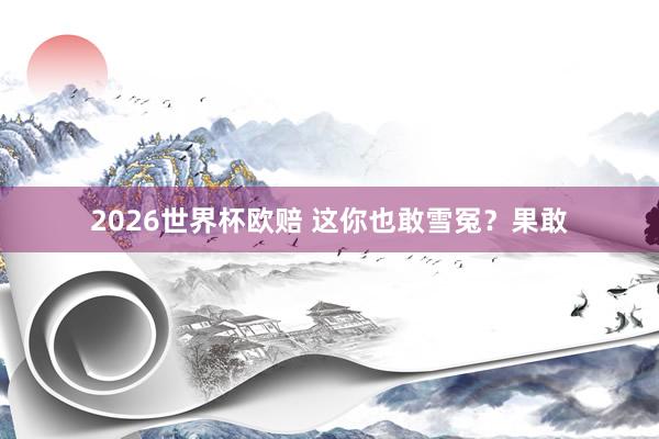2026世界杯欧赔 这你也敢雪冤？果敢