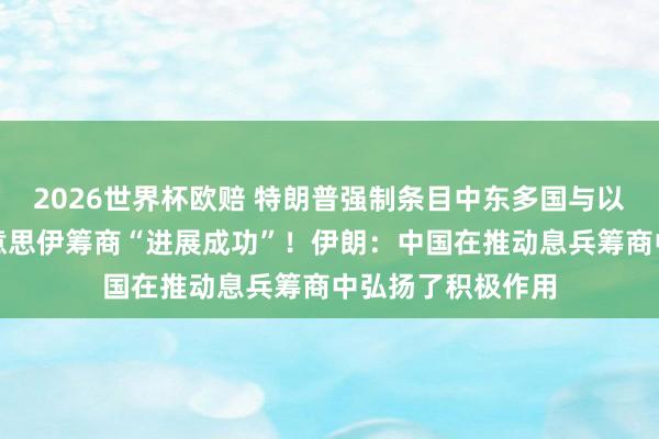 2026世界杯欧赔 特朗普强制条目中东多国与以色列建交，称好意思伊筹商“进展成功”！伊朗：中国在推动息兵筹商中弘扬了积极作用
