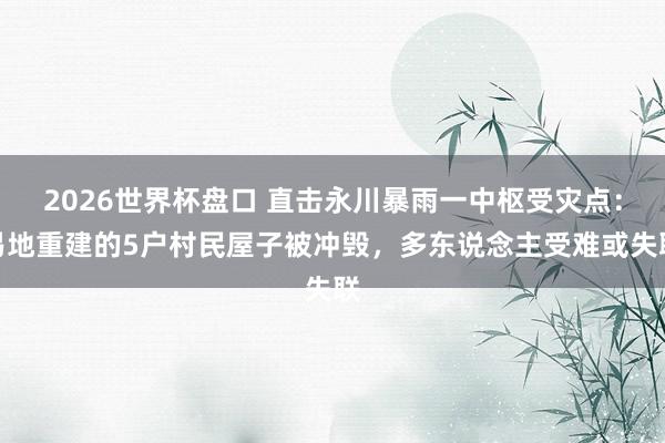 2026世界杯盘口 直击永川暴雨一中枢受灾点：易地重建的5户村民屋子被冲毁，多东说念主受难或失联