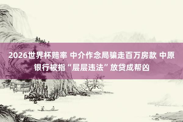 2026世界杯赔率 中介作念局骗走百万房款 中原银行被指“层层违法”放贷成帮凶