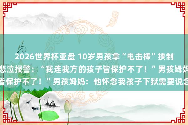 2026世界杯亚盘 10岁男孩拿“电击棒”挟制多东说念主？受害者父亲悲泣报警：“我连我方的孩子皆保护不了！”男孩姆妈：他怀念我孩子下狱需要说念歉