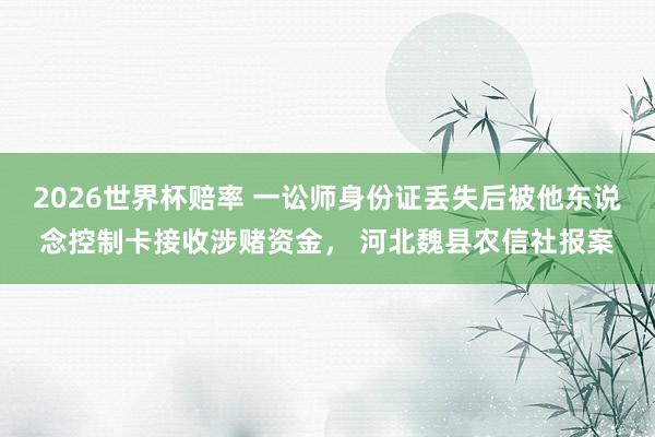2026世界杯赔率 一讼师身份证丢失后被他东说念控制卡接收涉赌资金， 河北魏县农信社报案