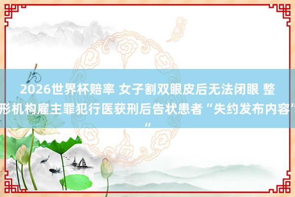 2026世界杯赔率 女子割双眼皮后无法闭眼 整形机构雇主罪犯行医获刑后告状患者“失约发布内容”