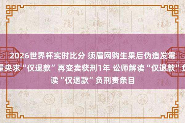 2026世界杯实时比分 须眉网购生果后伪造发霉图片，批量央求“仅退款”再变卖获刑1年 讼师解读“仅退款”负刑责条目