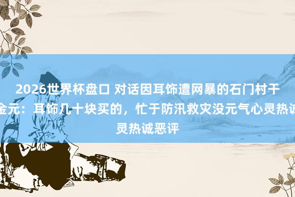 2026世界杯盘口 对话因耳饰遭网暴的石门村干部向金元：耳饰几十块买的，忙于防汛救灾没元气心灵热诚恶评