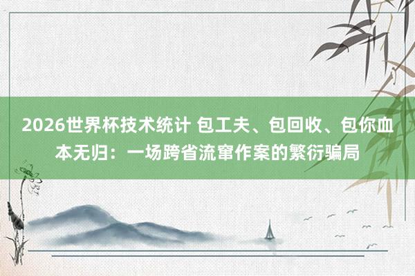 2026世界杯技术统计 包工夫、包回收、包你血本无归：一场跨省流窜作案的繁衍骗局