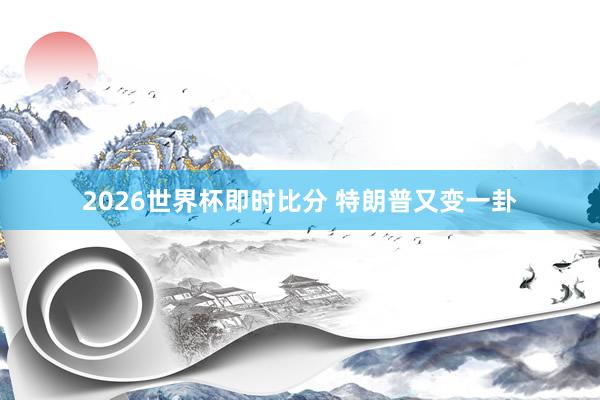 2026世界杯即时比分 特朗普又变一卦
