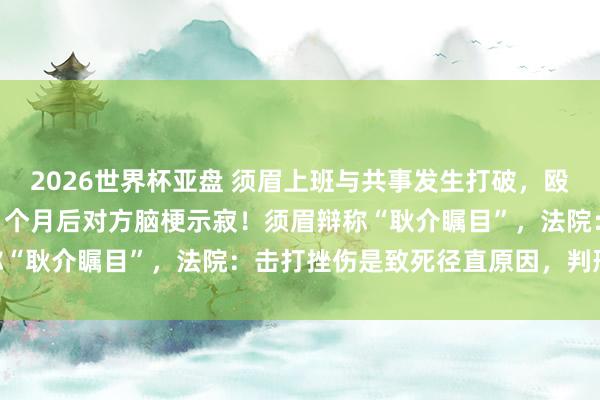 2026世界杯亚盘 须眉上班与共事发生打破，殴打11秒致其鼻骨骨折，1个月后对方脑梗示寂！须眉辩称“耿介瞩目”，法院：击打挫伤是致死径直原因，判刑10年
