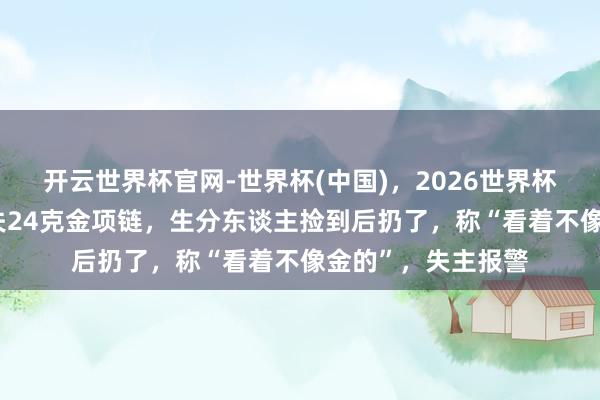 开云世界杯官网-世界杯(中国)，2026世界杯文字直播 女子遗失24克金项链，生分东谈主捡到后扔了，称“看着不像金的”，失主报警