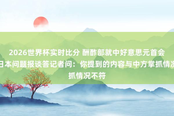 2026世界杯实时比分 酬酢部就中好意思元首会晤涉日本问题报谈答记者问：你提到的内容与中方掌抓情况不符
