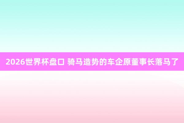 2026世界杯盘口 骑马造势的车企原董事长落马了