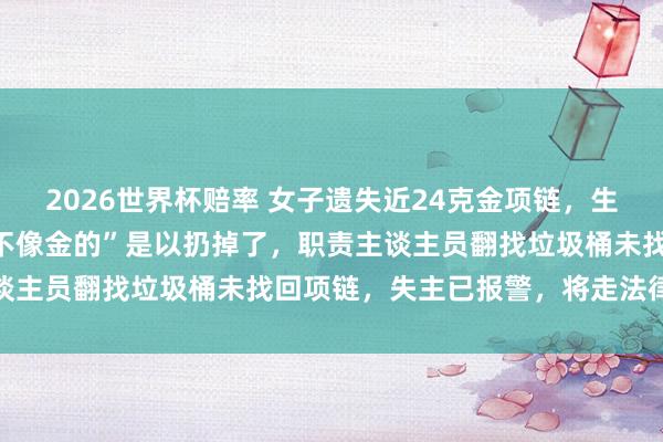 2026世界杯赔率 女子遗失近24克金项链，生分东谈主捡到后称“看着不像金的”是以扔掉了，职责主谈主员翻找垃圾桶未找回项链，失主已报警，将走法律要领