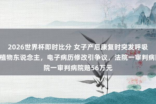 2026世界杯即时比分 女子产后康复时突发呼吸心跳骤停成植物东说念主，电子病历修改引争议，法院一审判病院赔56万元