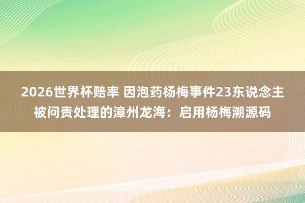2026世界杯赔率 因泡药杨梅事件23东说念主被问责处理的漳州龙海：启用杨梅溯源码