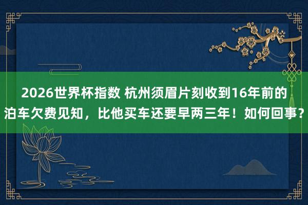 2026世界杯指数 杭州须眉片刻收到16年前的泊车欠费见知，比他买车还要早两三年！如何回事？