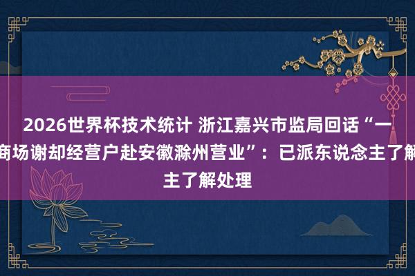 2026世界杯技术统计 浙江嘉兴市监局回话“一世果商场谢却经营户赴安徽滁州营业”：已派东说念主了解处理