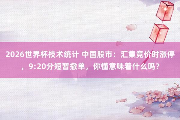 2026世界杯技术统计 中国股市：汇集竞价时涨停，9:20分短暂撤单，你懂意味着什么吗？