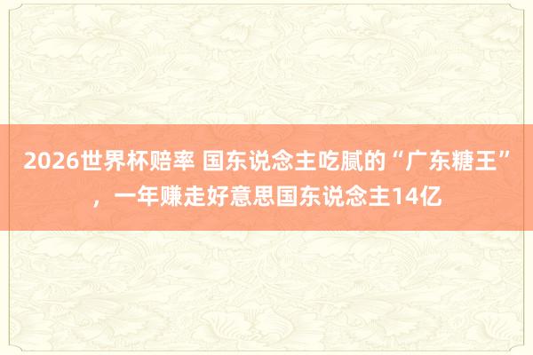 2026世界杯赔率 国东说念主吃腻的“广东糖王”，一年赚走好意思国东说念主14亿