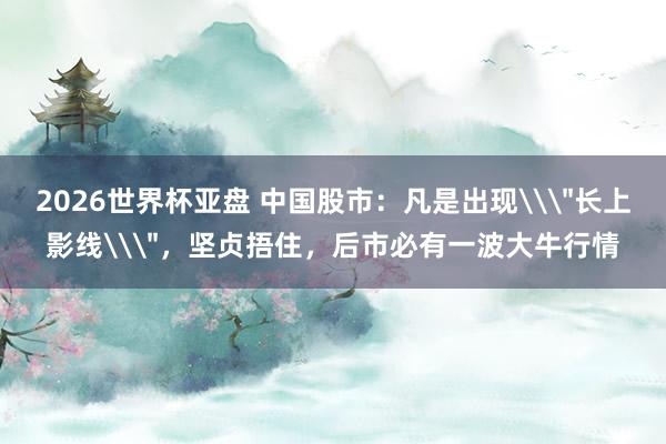 2026世界杯亚盘 中国股市：凡是出现\