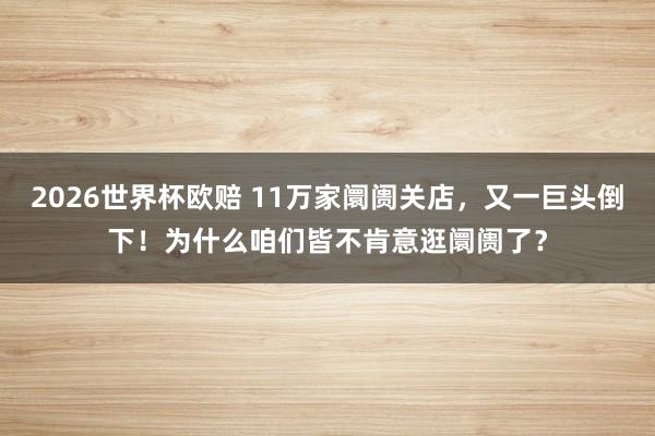 2026世界杯欧赔 11万家阛阓关店，又一巨头倒下！为什么咱们皆不肯意逛阛阓了？