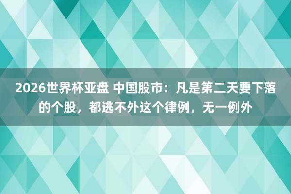 2026世界杯亚盘 中国股市：凡是第二天要下落的个股，都逃不外这个律例，无一例外