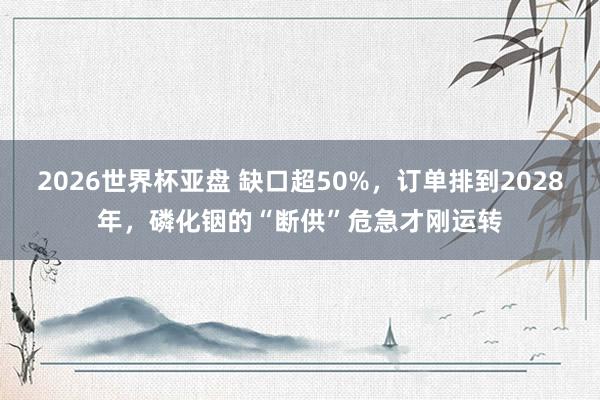 2026世界杯亚盘 缺口超50%，订单排到2028年，磷化铟的“断供”危急才刚运转