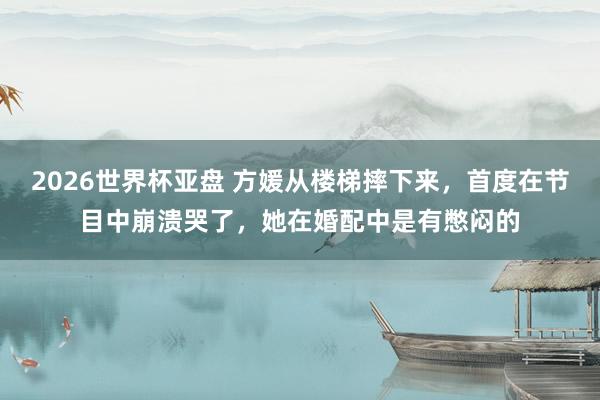 2026世界杯亚盘 方媛从楼梯摔下来，首度在节目中崩溃哭了，她在婚配中是有憋闷的