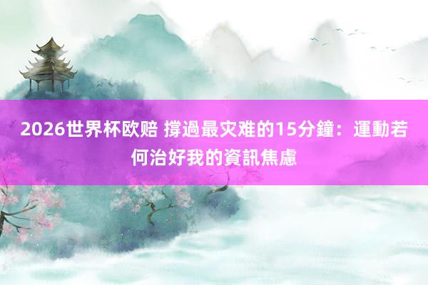 2026世界杯欧赔 撐過最灾难的15分鐘：運動若何治好我的資訊焦慮