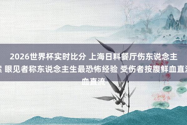 2026世界杯实时比分 上海日料餐厅伤东说念主案 眼见者称东说念主生最恐怖经验 受伤者按腹鲜血直流