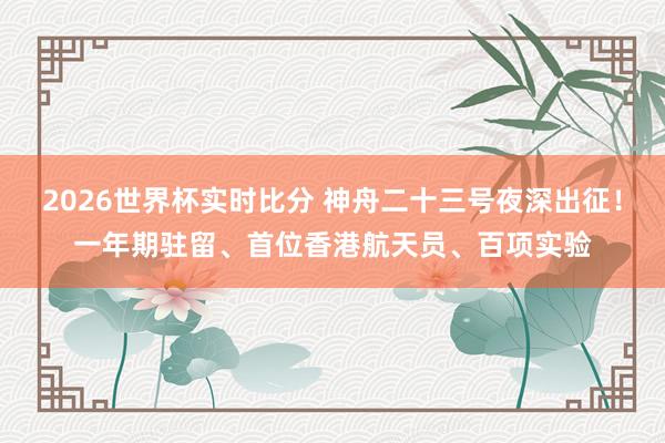 2026世界杯实时比分 神舟二十三号夜深出征！一年期驻留、首位香港航天员、百项实验