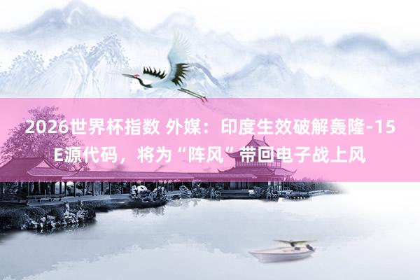 2026世界杯指数 外媒：印度生效破解轰隆-15E源代码，将为“阵风”带回电子战上风