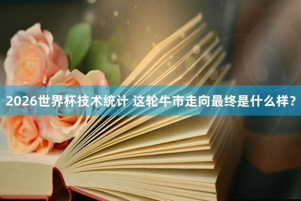 2026世界杯技术统计 这轮牛市走向最终是什么样？