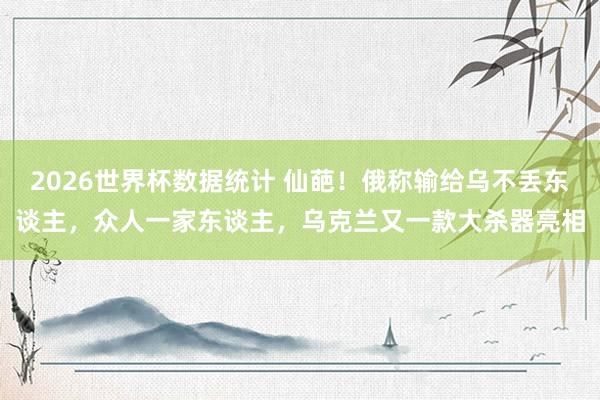 2026世界杯数据统计 仙葩！俄称输给乌不丢东谈主，众人一家东谈主，乌克兰又一款大杀器亮相