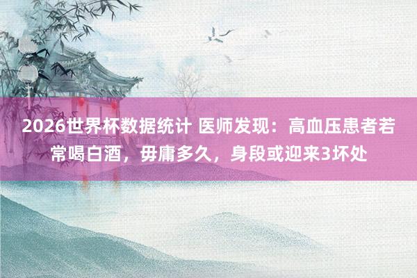 2026世界杯数据统计 医师发现：高血压患者若常喝白酒，毋庸多久，身段或迎来3坏处